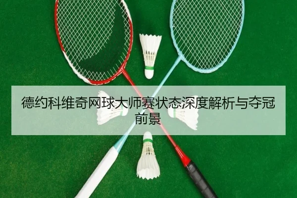 德约科维奇网球大师赛状态深度解析与夺冠前景